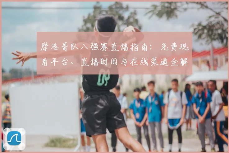 摩洛哥队八强赛直播指南:免费观看平台、直播时间与在线渠道全解析