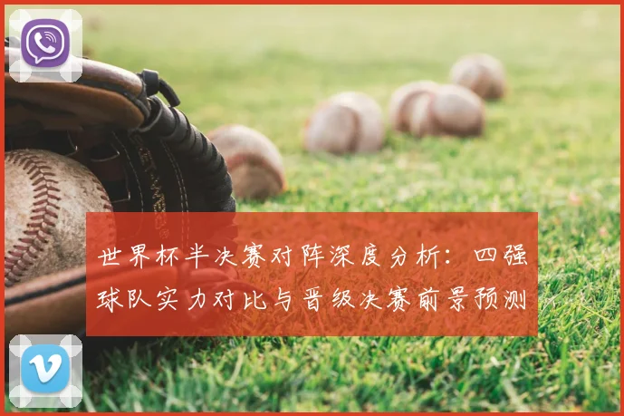 世界杯半决赛对阵深度分析：四强球队实力对比与晋级决赛前景预测