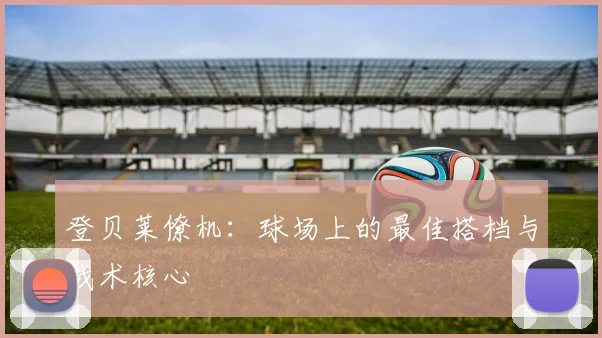 登贝莱僚机：球场上的最佳搭档与战术核心