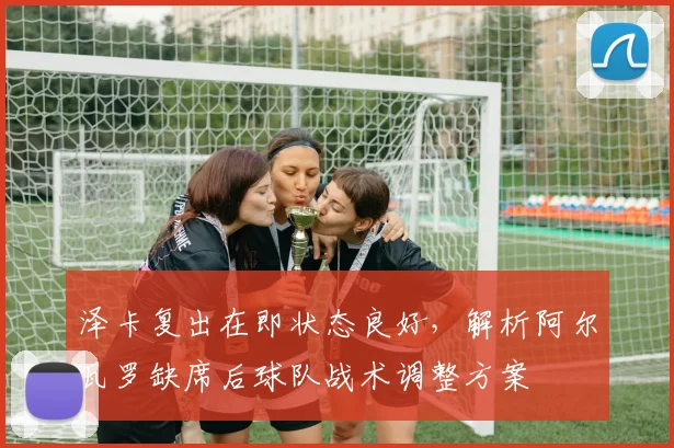 泽卡复出在即状态良好，解析阿尔瓦罗缺席后球队战术调整方案