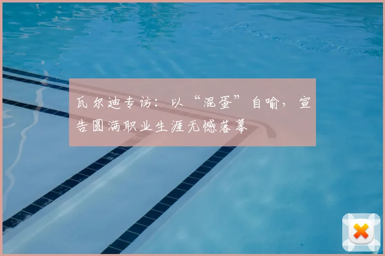 瓦尔迪专访：以“混蛋”自喻，宣告圆满职业生涯无憾落幕