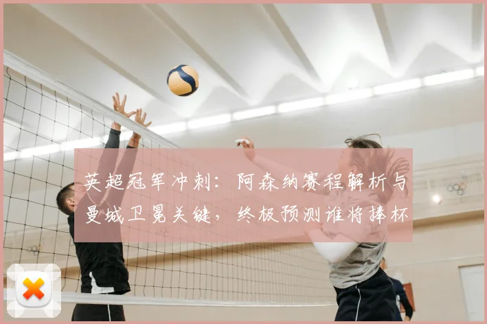 英超冠军冲刺：阿森纳赛程解析与曼城卫冕关键，终极预测谁将捧杯