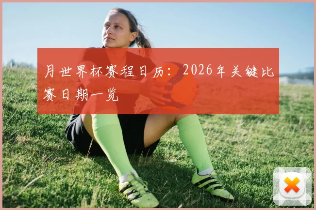 月世界杯赛程日历：2026年关键比赛日期一览