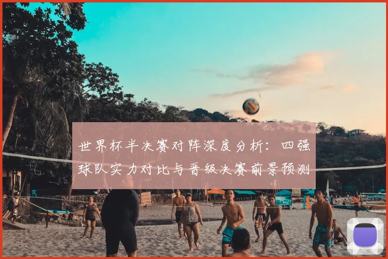 世界杯半决赛对阵深度分析：四强球队实力对比与晋级决赛前景预测