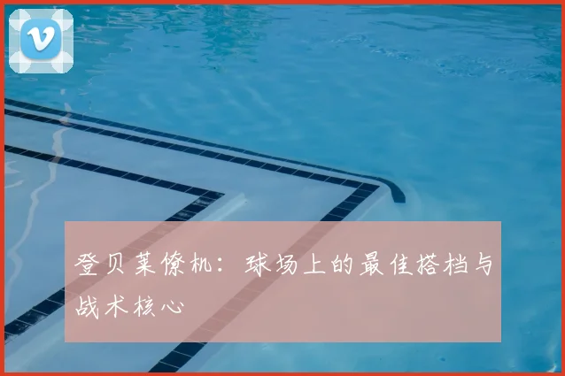 登贝莱僚机：球场上的最佳搭档与战术核心