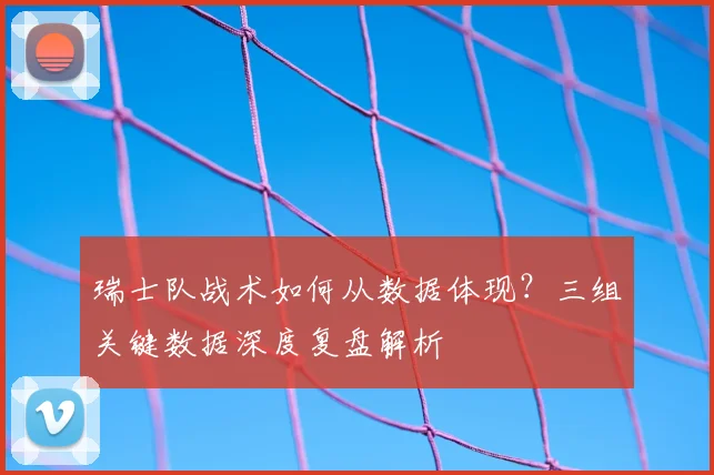 瑞士队战术如何从数据体现？三组关键数据深度复盘解析