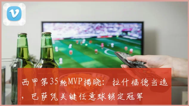 西甲第35轮MVP揭晓：拉什福德当选，巴萨凭关键任意球锁定冠军